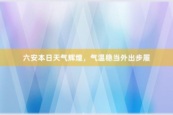 六安本日天气辉煌，气温稳当外出步履