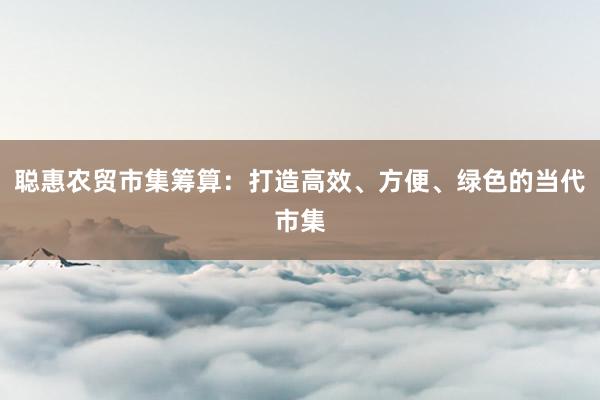 聪惠农贸市集筹算：打造高效、方便、绿色的当代市集